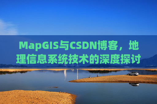 MapGIS与CSDN博客，地理信息系统技术的深度探讨